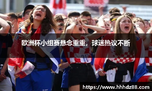 欧洲杯小组赛悬念重重，球迷热议不断