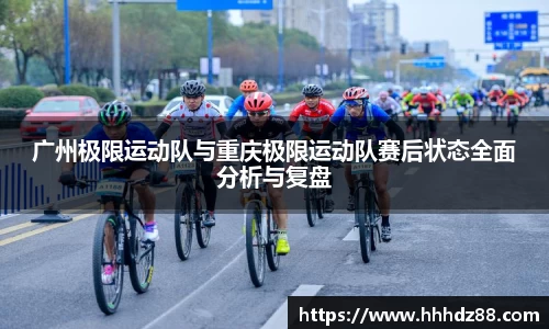 广州极限运动队与重庆极限运动队赛后状态全面分析与复盘