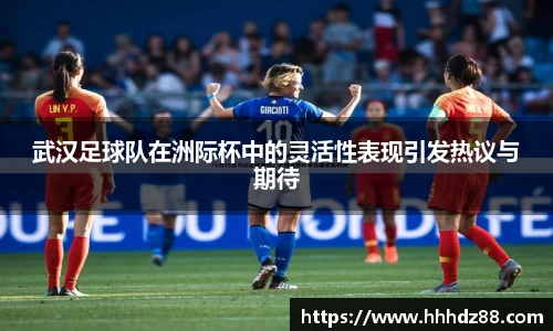 武汉足球队在洲际杯中的灵活性表现引发热议与期待