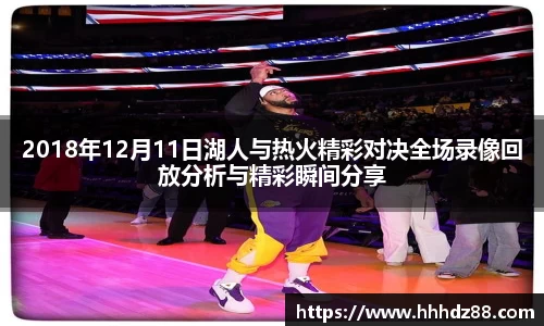 2018年12月11日湖人与热火精彩对决全场录像回放分析与精彩瞬间分享