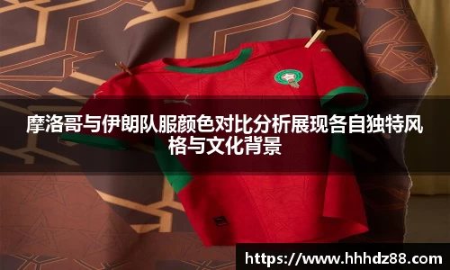摩洛哥与伊朗队服颜色对比分析展现各自独特风格与文化背景