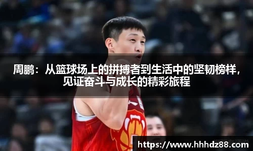 周鹏：从篮球场上的拼搏者到生活中的坚韧榜样，见证奋斗与成长的精彩旅程