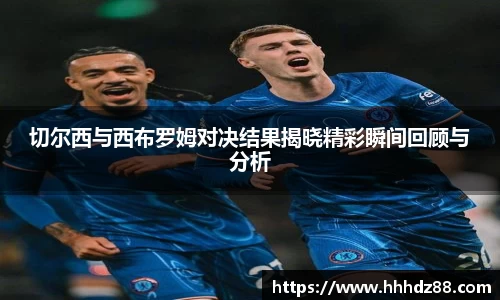 切尔西与西布罗姆对决结果揭晓精彩瞬间回顾与分析