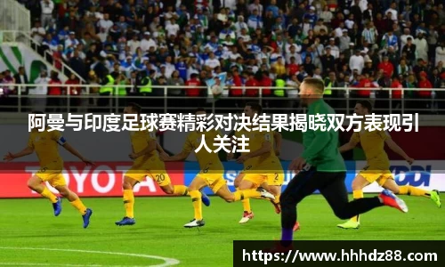 阿曼与印度足球赛精彩对决结果揭晓双方表现引人关注